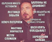 обрезков много оставили баллоны не добивают ключ потеряли метлу сломали вася опять опаздывает коробку на автобусе пробили мастика кончается зарплату им больше лестницу забыли на объекты не хотят