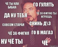 чё ты как бабка го гулять совсем старая ну чё ты го в магаз скинь д\з чё за фигня чё да ну тебя чё за фигню ты играешь