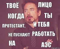 твоё лицо протестант, на работать и тебя не пускают АЭС когда ты