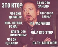 Это кто? А ему это зачем? Ишь, наглая рожа! Что он сделал? Ой, а кто это? Фу, засранец! Как ты это смотришь? Ох-ты боже мой! Что они делают? Что это за палка?