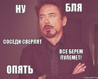 ну бля соседи сверлят опять все берем пулемет!     