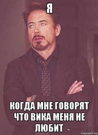 я когда мне говорят что вика меня не любит