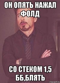 он опять нажал фолд со стеком 1,5 бб,блять