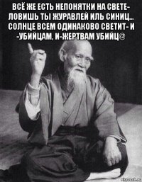 всё же есть непонятки на свете- ловишь ты журавлей иль синиц... солнце всем одинаково светит- и -убийцам, и-жертвам убийц@ 