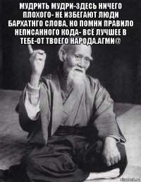 мудрить мудри-здесь ничего плохого- не избегают люди бархатнго слова, но помни правило неписанного кода- всё лучшее в тебе-от твоего народа.агми@ 