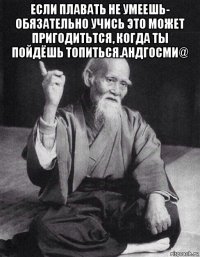 если плавать не умеешь- обязательно учись это может пригодитьтся, когда ты пойдёшь топиться.андгосми@ 