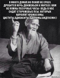 я много думал.но понял не сразу. дробится ночь движеньем к унитазу. нам не нужны песочные часы- ведь в нас сидят сторожевые псы, которых караулят хромосомы, циститы,аднекситы,аденомы.андгосми@ 