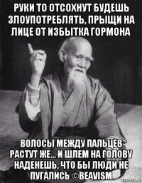 руки то отсохнут будешь злоупотреблять, прыщи на лице от избытка гормона волосы между пальцев растут же... и шлем на голову наденешь, что бы люди не пугались ©beavism