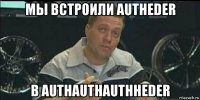 мы встроили autheder в authauthauthheder