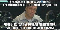 я разъебал стекло сзади, чтобы прихуярить вместо него монитор, для того чтобы когда ты толкал меня зимой, мог смотреть любимые фильмы