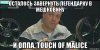 осталось завернуть легендарку в мешковину и оппа, touch of malice