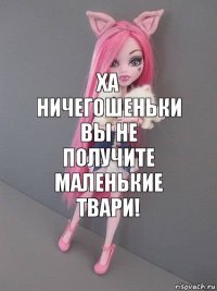 ха ничегошеньки вы не получите маленькие твари!