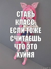 СТАВЬ КЛАСС, ЕСЛИ ТОЖЕ СЧИТАЕШЬ ЧТО ЭТО ХУЙНЯ