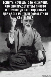 если ты хочешь - это не значит, что оно придет к тебе просто так. нужно делать еще что-то для своей мечты и помогать ей сбываться 