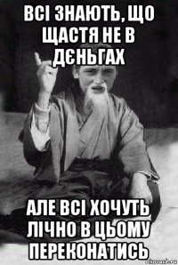 всі знають, що щастя не в дєньгах але всі хочуть лічно в цьому переконатись