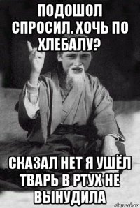 подошол спросил. хочь по хлебалу? сказал нет я ушёл тварь в ртух не вынудила