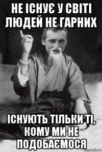 не існує у світі людей не гарних існують тільки ті, кому ми не подобаємося