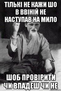 тількі не кажи шо в ввіній не наступав на мило шоб провірити чи впадеш чи не