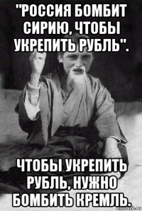 "россия бомбит сирию, чтобы укрепить рубль". чтобы укрепить рубль, нужно бомбить кремль.