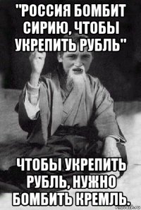 "россия бомбит сирию, чтобы укрепить рубль" чтобы укрепить рубль, нужно бомбить кремль.