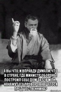  а вы что, и вправду думали, что в стране, где министр обороны построил себе дом за $18 млн., накажут его проворовавшегося предшественника?