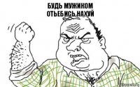 Будь мужиком
Отьебись нахуй