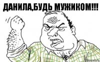 Данила,будь мужиком!!!