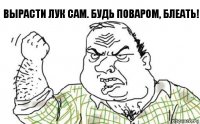 Вырасти лук сам. Будь поваром, блеать!