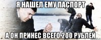 я нашел ему паспорт а он принес всего 200 рублей