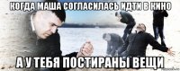 когда маша согласилась идти в кино а у тебя постираны вещи