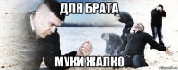 для брата муки жалко