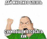 дай мне пиво блеять суки пошли отсосать хуй