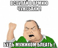 вступай в армию чужебаки ! будь мужиком блеать !