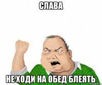 слава не ходи на обед блеять