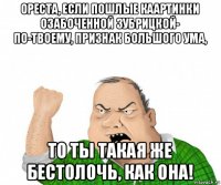 ореста, если пошлые каартинки озабоченной зубрицкой- по-твоему, признак большого ума, то ты такая же бестолочь, как она!