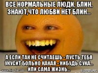 все нормальные люди, блин, знают,что любви нет блин... а если так не считаешь - пусть тебя укусит больно какая - нибудь сука... или сама жизнь...