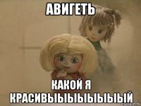 авигеть какой я красивыыыыыыыый