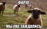 фарух мы уже заждались