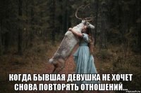  когда бывшая девушка не хочет снова повторять отношений...