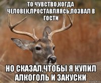 то чувство,когда человек,проставляясь,позвал в гости но сказал,чтобы я купил алкоголь и закуски