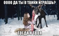 оооо да ты в танки играешь? тогда я твоя