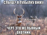 слыш? я пухылку вижу черт это же пьяный охотник