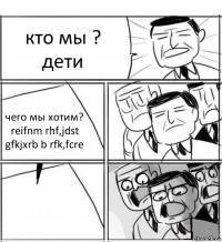 кто мы ? дети чего мы хотим? reifnm rhf,jdst gfkjxrb b rfk,fcre 