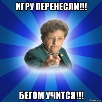 игру перенесли!!! бегом учится!!!