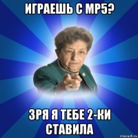 играешь с мр5? зря я тебе 2-ки ставила