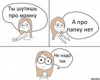 Ты шутишь про мамку А про папку нет Не надо так