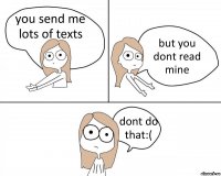 you send me lots of texts but you dont read mine dont do that:(