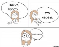 Никит, прости. это нервы. простиииии