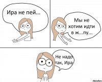 Ира не пей... Мы не хотим идти в ж...пу... Не надо так, Ира