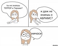 ты не знаешь ТЕРРОР и Терзаю? и даж не знаешь о АБРАМС? ничоси